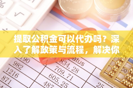 珠晖提取公积金可以代办吗？深入了解政策与流程，解决你的疑问