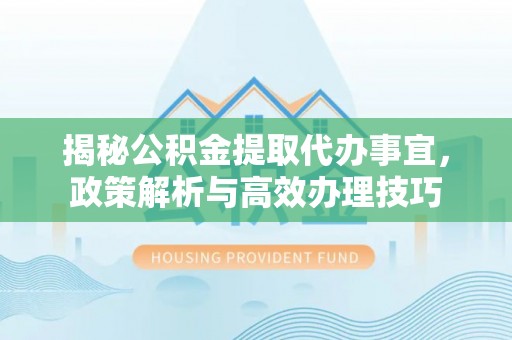 珠晖揭秘公积金提取代办事宜，政策解析与高效办理技巧
