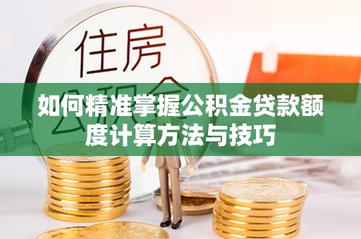 珠晖如何精准掌握公积金贷款额度计算方法与技巧