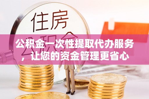 珠晖公积金一次性提取代办服务，让您的资金管理更省心