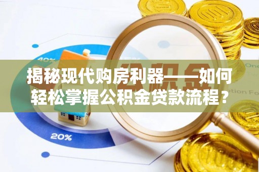 珠晖揭秘现代购房利器——如何轻松掌握公积金贷款流程？
