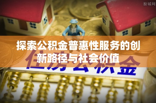 珠晖探索公积金普惠性服务的创新路径与社会价值