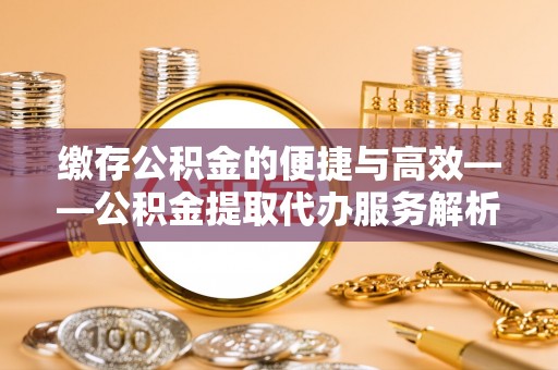 珠晖缴存公积金的便捷与高效——公积金提取代办服务解析