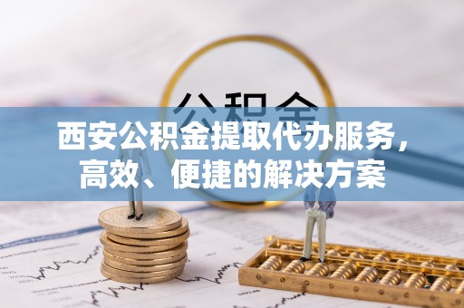 珠晖西安公积金提取代办服务，高效、便捷的解决方案
