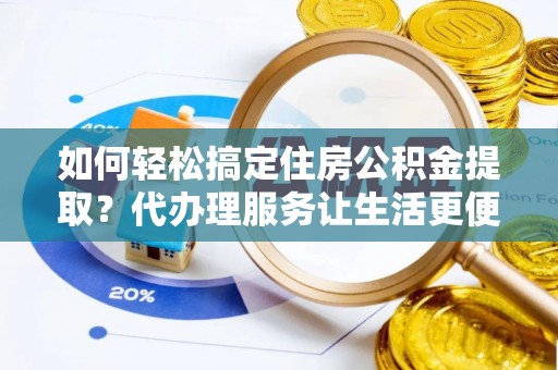 珠晖如何轻松搞定住房公积金提取？代办理服务让生活更便捷！