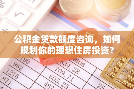 珠晖公积金贷款额度咨询，如何规划你的理想住房投资？