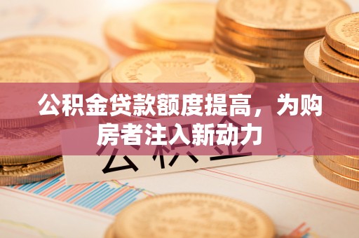 珠晖公积金贷款额度提高，为购房者注入新动力