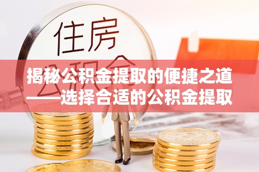 珠晖揭秘公积金提取的便捷之道——选择合适的公积金提取代办单位