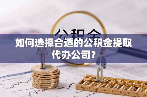 珠晖如何选择合适的公积金提取代办公司？