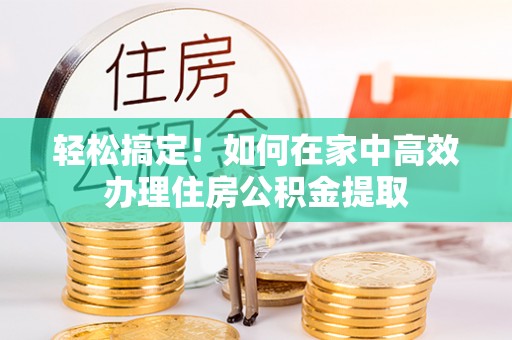 珠晖轻松搞定！如何在家中高效办理住房公积金提取