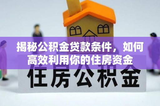 珠晖揭秘公积金贷款条件，如何高效利用你的住房资金