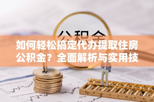 珠晖如何轻松搞定代办提取住房公积金？全面解析与实用技巧