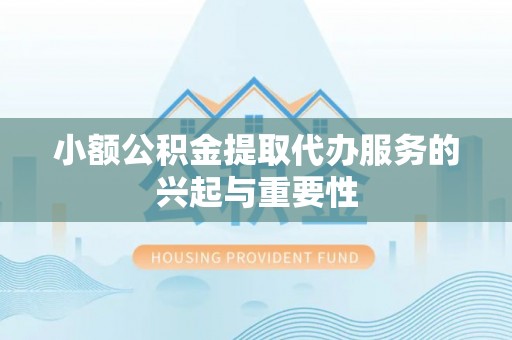 珠晖小额公积金提取代办服务的兴起与重要性