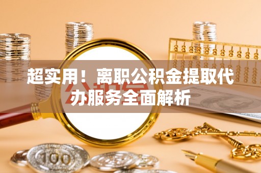 珠晖超实用！离职公积金提取代办服务全面解析