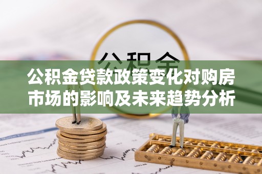 珠晖公积金贷款政策变化对购房市场的影响及未来趋势分析