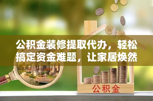 珠晖公积金装修提取代办，轻松搞定资金难题，让家居焕然一新