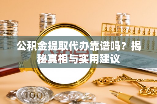 珠晖公积金提取代办靠谱吗？揭秘真相与实用建议