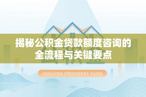 珠晖揭秘公积金贷款额度咨询的全流程与关键要点