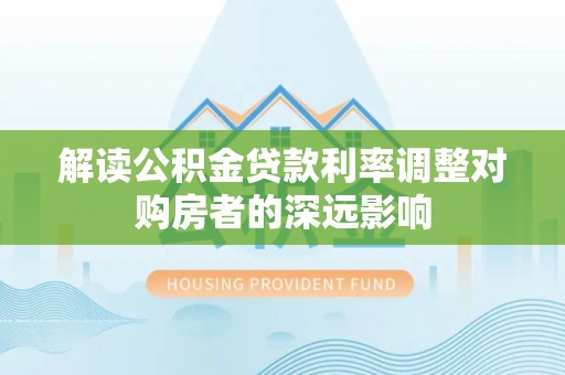珠晖解读公积金贷款利率调整对购房者的深远影响