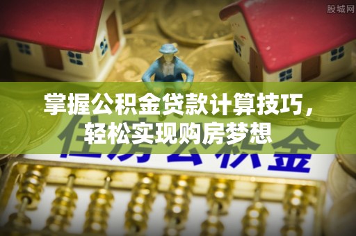 珠晖掌握公积金贷款计算技巧，轻松实现购房梦想