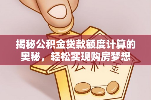 珠晖揭秘公积金贷款额度计算的奥秘，轻松实现购房梦想