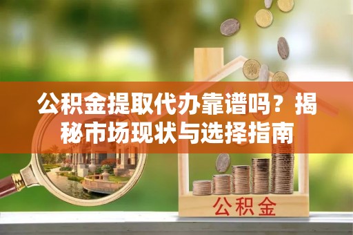 珠晖公积金提取代办靠谱吗？揭秘市场现状与选择指南