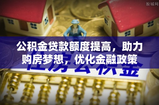 珠晖公积金贷款额度提高，助力购房梦想，优化金融政策