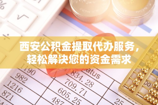 珠晖西安公积金提取代办服务，轻松解决您的资金需求