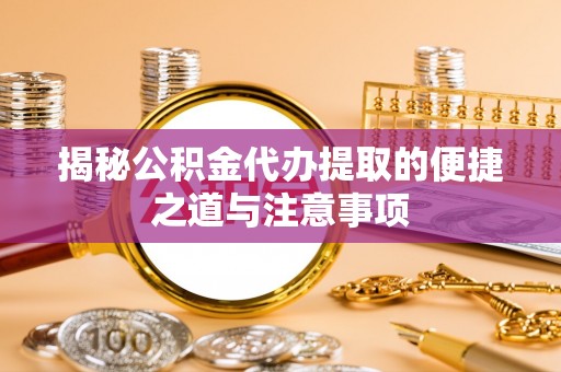 珠晖揭秘公积金代办提取的便捷之道与注意事项