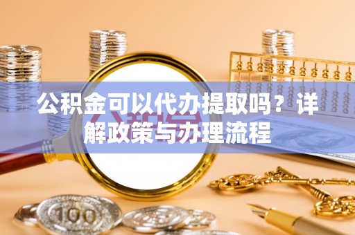 珠晖公积金可以代办提取吗？详解政策与办理流程
