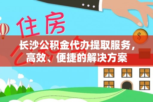 珠晖长沙公积金代办提取服务，高效、便捷的解决方案