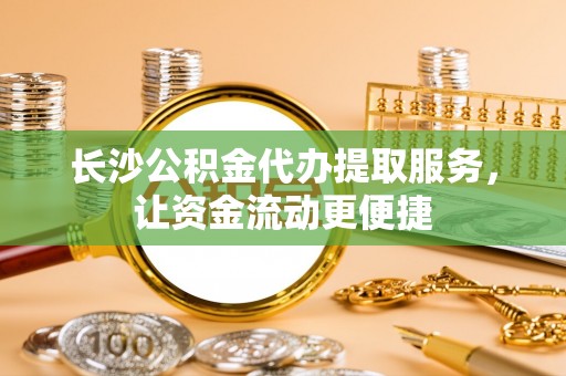 珠晖长沙公积金代办提取服务，让资金流动更便捷