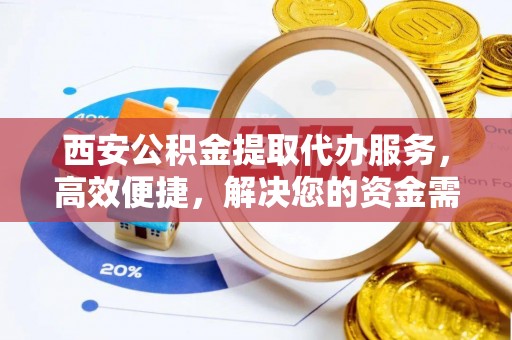 珠晖西安公积金提取代办服务，高效便捷，解决您的资金需求