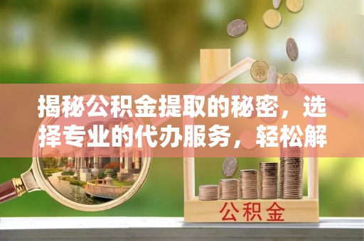珠晖揭秘公积金提取的秘密，选择专业的代办服务，轻松解决你的难题