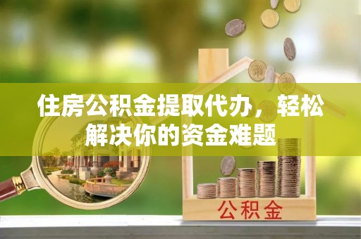 珠晖住房公积金提取代办，轻松解决你的资金难题