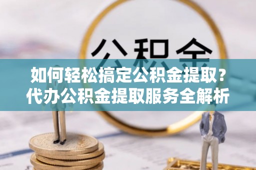 珠晖如何轻松搞定公积金提取？代办公积金提取服务全解析