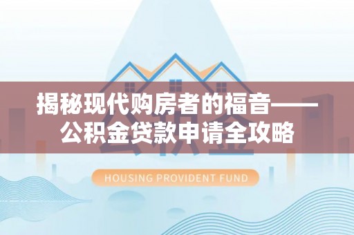 珠晖揭秘现代购房者的福音——公积金贷款申请全攻略