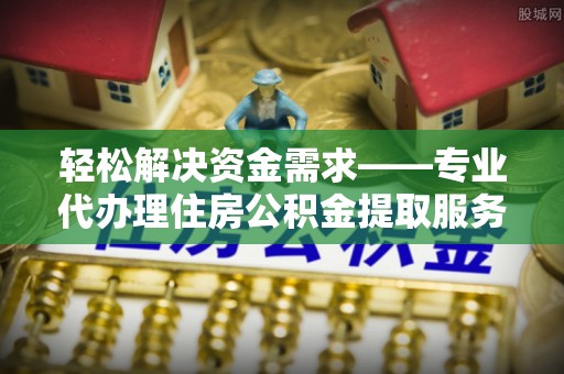 珠晖轻松解决资金需求——专业代办理住房公积金提取服务