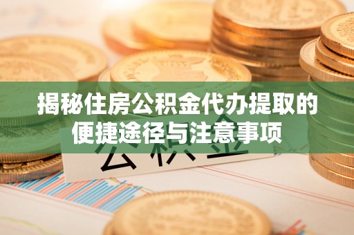 珠晖揭秘住房公积金代办提取的便捷途径与注意事项