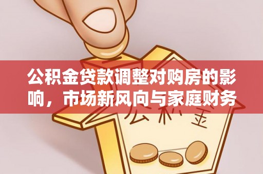 珠晖公积金贷款调整对购房的影响，市场新风向与家庭财务规划