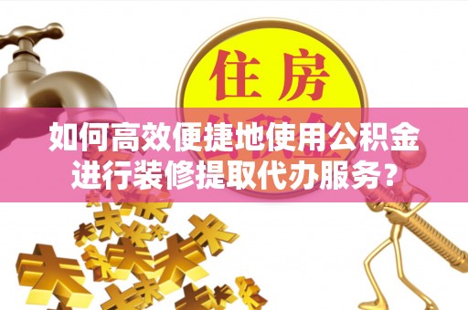 珠晖如何高效便捷地使用公积金进行装修提取代办服务？