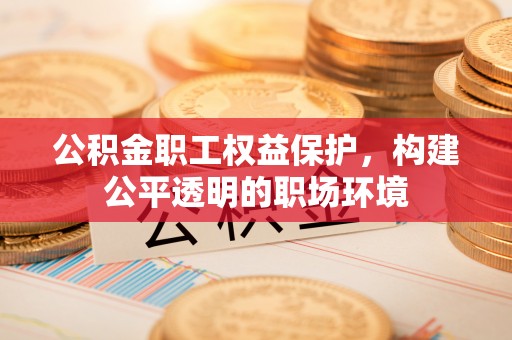 珠晖公积金职工权益保护，构建公平透明的职场环境