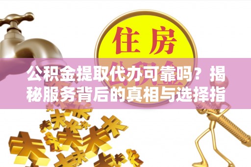 珠晖公积金提取代办可靠吗？揭秘服务背后的真相与选择指南