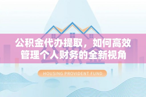 珠晖公积金代办提取，如何高效管理个人财务的全新视角