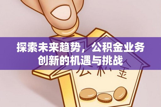 珠晖探索未来趋势，公积金业务创新的机遇与挑战