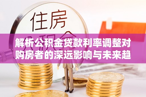 珠晖解析公积金贷款利率调整对购房者的深远影响与未来趋势