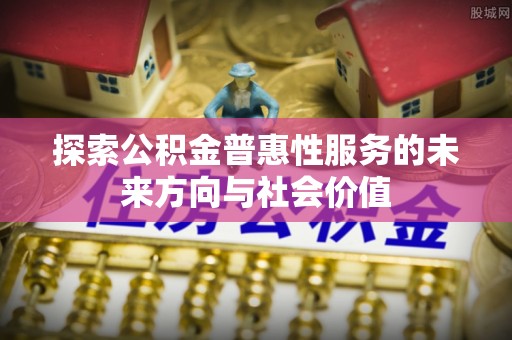 珠晖探索公积金普惠性服务的未来方向与社会价值