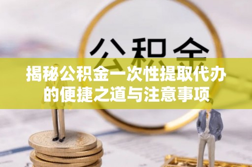 珠晖揭秘公积金一次性提取代办的便捷之道与注意事项