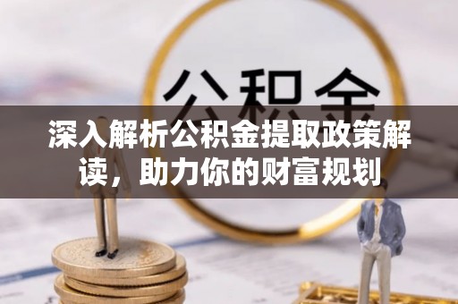 珠晖深入解析公积金提取政策解读，助力你的财富规划