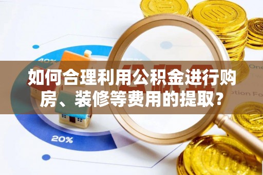 珠晖如何合理利用公积金进行购房、装修等费用的提取？